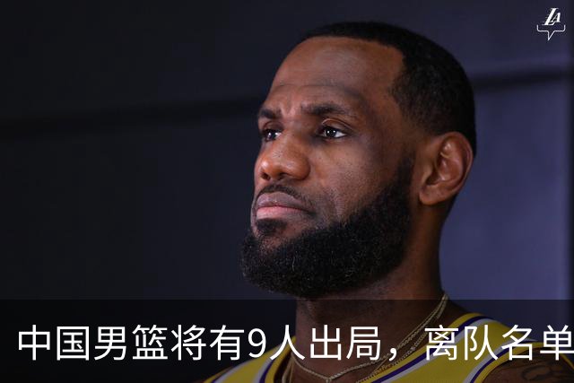 中国男篮将有9人出局，离队名单呼之欲出：北京、广东各1人