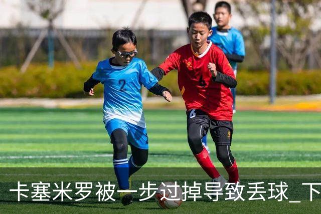 卡塞米罗被一步过掉导致丢球 下半场头槌破门完成救赎