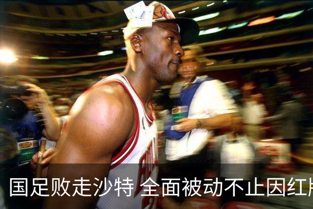 国足败走沙特 全面被动不止因红牌 对澳大利亚变阵?