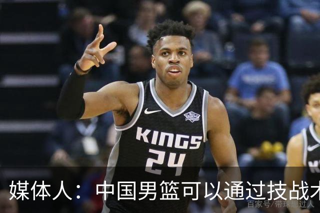 媒体人：中国男篮可以通过技战术多杀伤错位 从而压制日本男篮