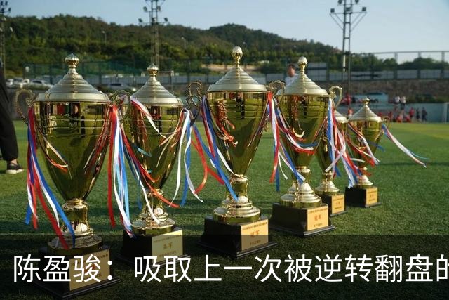 陈盈骏：吸取上一次被逆转翻盘的教训 打出自己的节奏做好防守