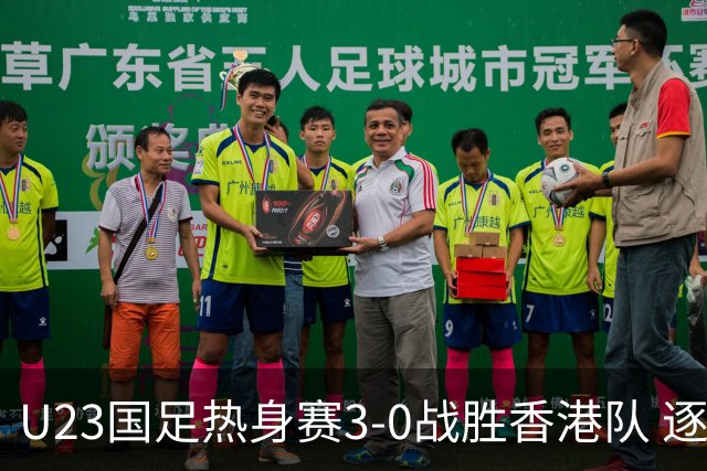 U23国足热身赛3-0战胜香港队 逐梦之路展现希望的光芒